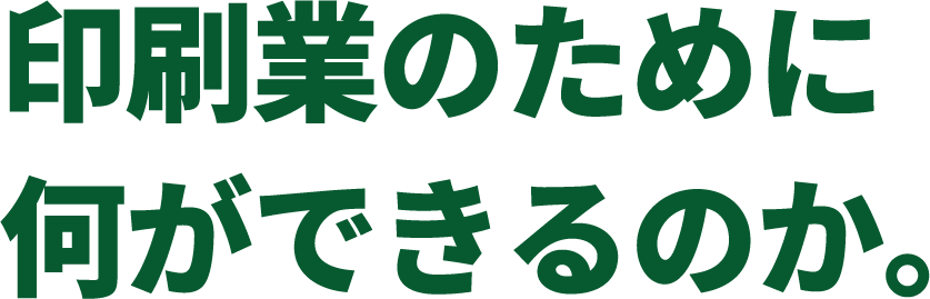 印刷業のために何ができるのか。